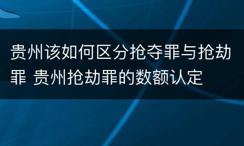 贵州该如何区分抢夺罪与抢劫罪 贵州抢劫罪的数额认定
