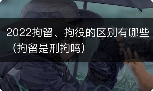 2022拘留、拘役的区别有哪些（拘留是刑拘吗）