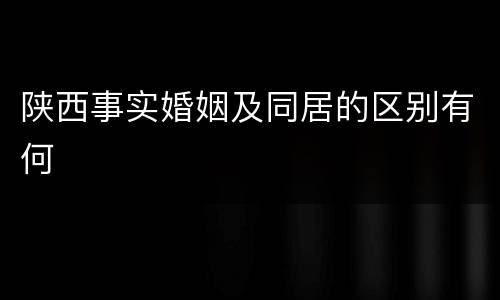 陕西事实婚姻及同居的区别有何