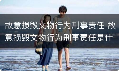 故意损毁文物行为刑事责任 故意损毁文物行为刑事责任是什么
