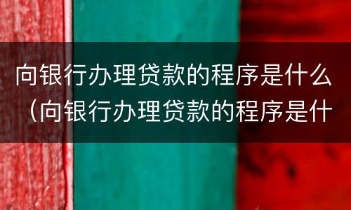 向银行办理贷款的程序是什么（向银行办理贷款的程序是什么意思）