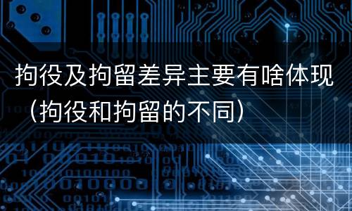 拘役及拘留差异主要有啥体现（拘役和拘留的不同）
