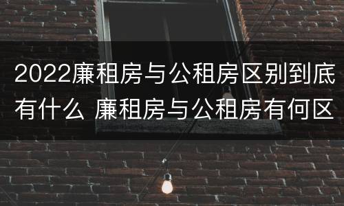 2022廉租房与公租房区别到底有什么 廉租房与公租房有何区别