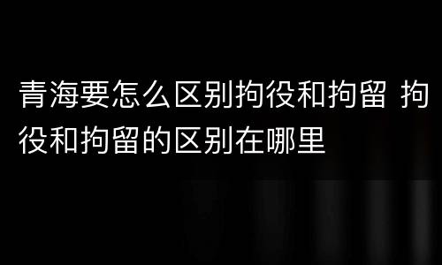 青海要怎么区别拘役和拘留 拘役和拘留的区别在哪里