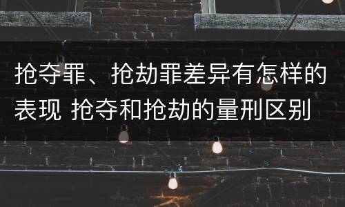 抢夺罪、抢劫罪差异有怎样的表现 抢夺和抢劫的量刑区别
