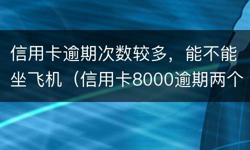 信用卡逾期次数较多，能不能坐飞机（信用卡8000逾期两个月后还,不能坐飞机?）