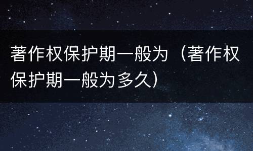 著作权保护期一般为（著作权保护期一般为多久）
