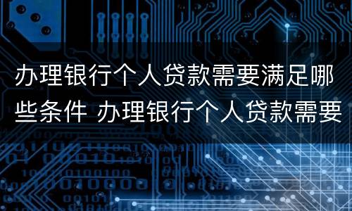 办理银行个人贷款需要满足哪些条件 办理银行个人贷款需要满足哪些条件才能办理