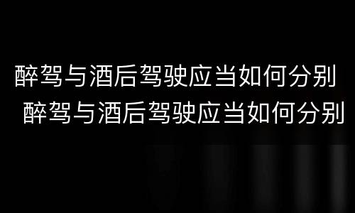 醉驾与酒后驾驶应当如何分别 醉驾与酒后驾驶应当如何分别判刑