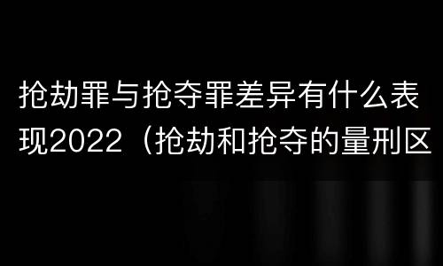 抢劫罪与抢夺罪差异有什么表现2022（抢劫和抢夺的量刑区别）
