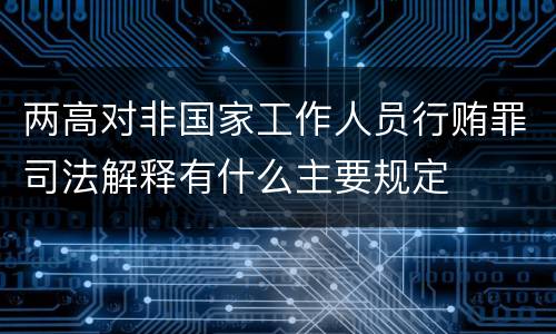两高对非国家工作人员行贿罪司法解释有什么主要规定