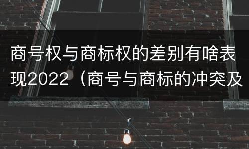 商号权与商标权的差别有啥表现2022（商号与商标的冲突及解决措施）