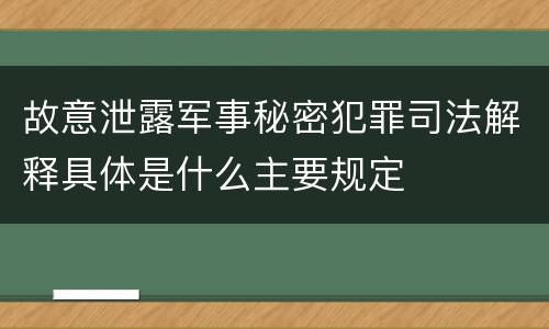 故意泄露军事秘密犯罪司法解释具体是什么主要规定
