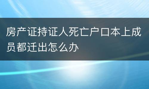 房产证持证人死亡户口本上成员都迁出怎么办