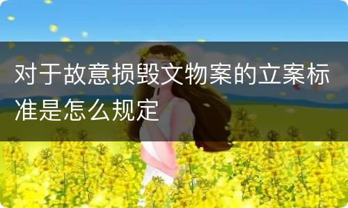 对于故意损毁文物案的立案标准是怎么规定