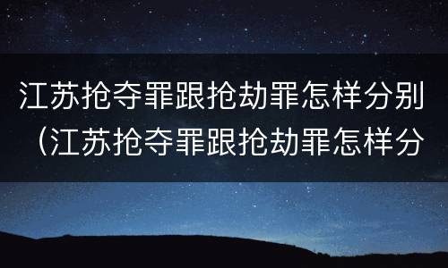 江苏抢夺罪跟抢劫罪怎样分别（江苏抢夺罪跟抢劫罪怎样分别认定）