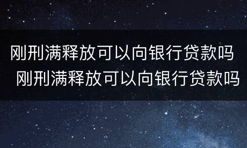 刚刑满释放可以向银行贷款吗 刚刑满释放可以向银行贷款吗