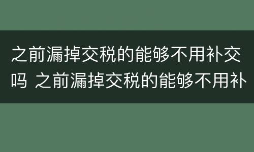 之前漏掉交税的能够不用补交吗 之前漏掉交税的能够不用补交吗为什么
