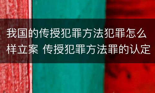 我国的传授犯罪方法犯罪怎么样立案 传授犯罪方法罪的认定