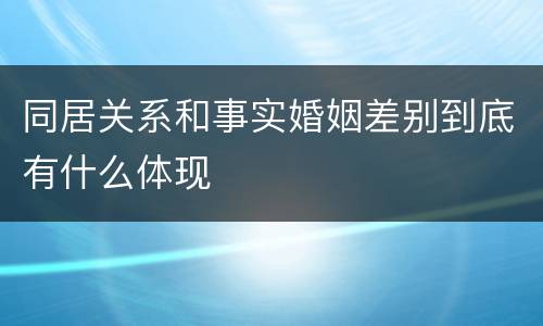 同居关系和事实婚姻差别到底有什么体现