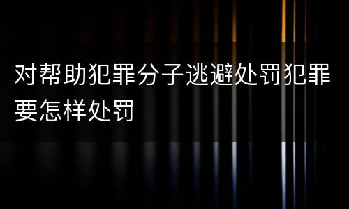 对帮助犯罪分子逃避处罚犯罪要怎样处罚