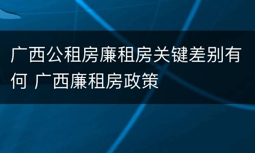 广西公租房廉租房关键差别有何 广西廉租房政策