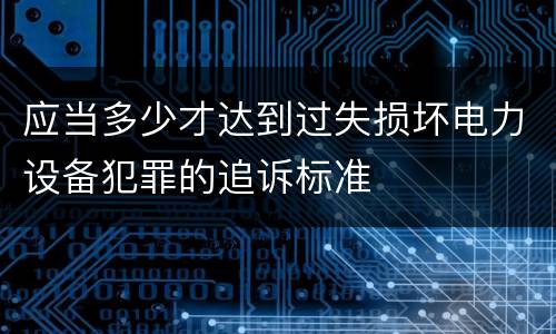 应当多少才达到过失损坏电力设备犯罪的追诉标准