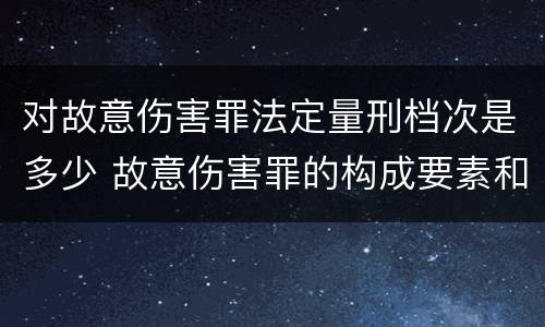 对故意伤害罪法定量刑档次是多少 故意伤害罪的构成要素和量刑标准