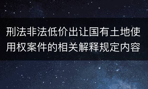 刑法非法低价出让国有土地使用权案件的相关解释规定内容是什么