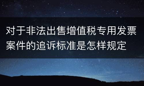 对于非法出售增值税专用发票案件的追诉标准是怎样规定