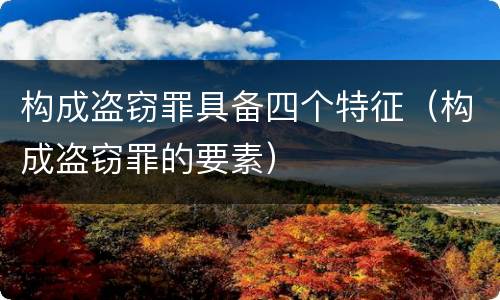 构成盗窃罪具备四个特征（构成盗窃罪的要素）