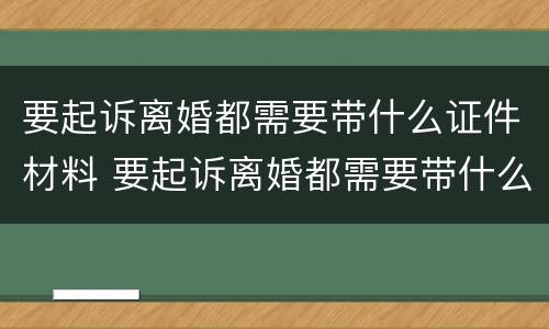 要起诉离婚都需要带什么证件材料 要起诉离婚都需要带什么证件材料呢