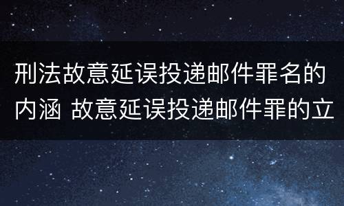 刑法故意延误投递邮件罪名的内涵 故意延误投递邮件罪的立案标准