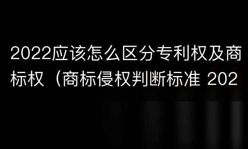 2022应该怎么区分专利权及商标权（商标侵权判断标准 2020）