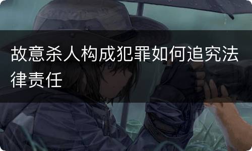 故意杀人构成犯罪如何追究法律责任