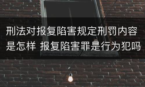 刑法对报复陷害规定刑罚内容是怎样 报复陷害罪是行为犯吗