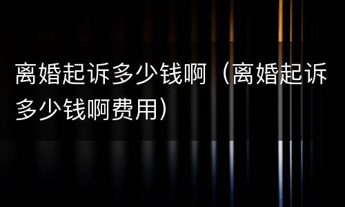 离婚起诉多少钱啊（离婚起诉多少钱啊费用）