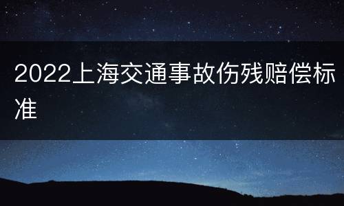 2022上海交通事故伤残赔偿标准