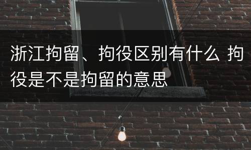 浙江拘留、拘役区别有什么 拘役是不是拘留的意思