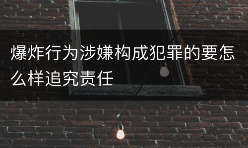 爆炸行为涉嫌构成犯罪的要怎么样追究责任