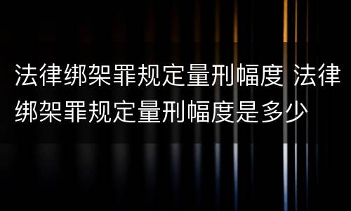 法律绑架罪规定量刑幅度 法律绑架罪规定量刑幅度是多少