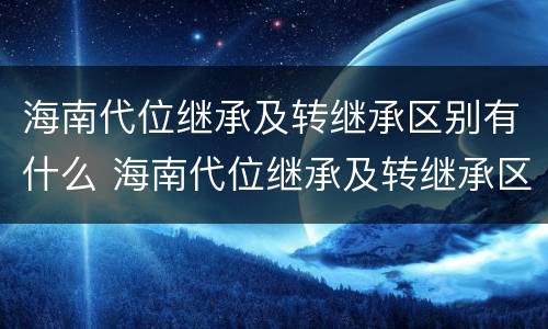 海南代位继承及转继承区别有什么 海南代位继承及转继承区别有什么影响
