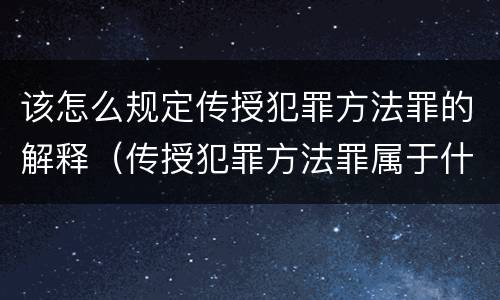 该怎么规定传授犯罪方法罪的解释（传授犯罪方法罪属于什么罪）