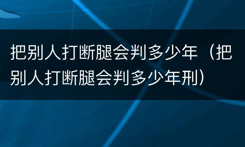 把别人打断腿会判多少年（把别人打断腿会判多少年刑）