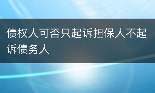 债权人可否只起诉担保人不起诉债务人