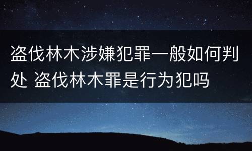 盗伐林木涉嫌犯罪一般如何判处 盗伐林木罪是行为犯吗