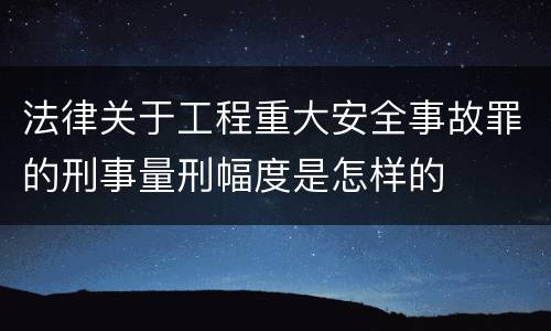 法律关于工程重大安全事故罪的刑事量刑幅度是怎样的