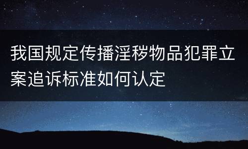 我国规定传播淫秽物品犯罪立案追诉标准如何认定