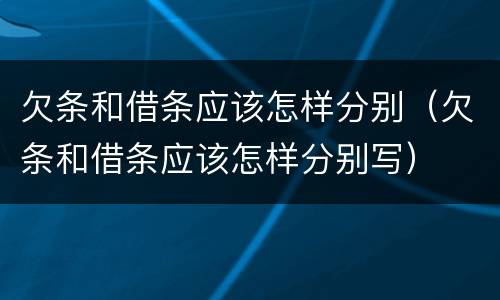 欠条和借条应该怎样分别（欠条和借条应该怎样分别写）