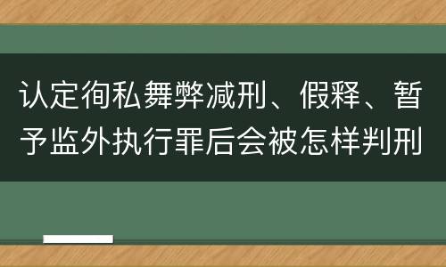 认定徇私舞弊减刑、假释、暂予监外执行罪后会被怎样判刑